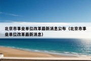 北京市事业单位改革最新消息公布（北京市事业单位改革最新消息）