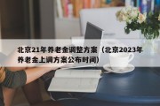 北京21年养老金调整方案（北京2023年养老金上调方案公布时间）