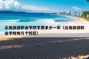 云南旅游职业学院学费多少一年（云南旅游职业学院有几个校区）