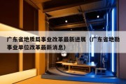 广东省地质局事业改革最新进展（广东省地勘事业单位改革最新消息）