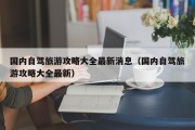 国内自驾旅游攻略大全最新消息（国内自驾旅游攻略大全最新）