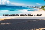 贵州景点视频播放（贵州旅游景点大全视频）