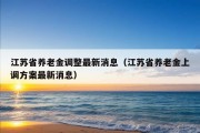 江苏省养老金调整最新消息（江苏省养老金上调方案最新消息）