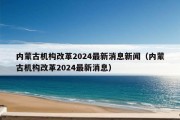 内蒙古机构改革2024最新消息新闻（内蒙古机构改革2024最新消息）