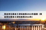 事业单位基本工资标准表2022年最新（事业单位基本工资标准表2022年）