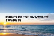 浙江海宁养老金补发时间(2020年海宁养老金领取标准)