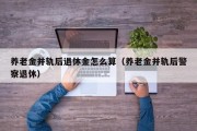 养老金并轨后退休金怎么算（养老金并轨后警察退休）