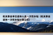 机关事业单位退休人员一次性补贴（机关事业退休一次性补贴计算公式）