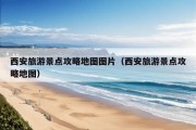 西安旅游景点攻略地图图片（西安旅游景点攻略地图）