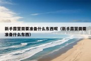 新手露营需要准备什么东西呢（新手露营需要准备什么东西）