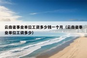 云南省事业单位工资多少钱一个月（云南省事业单位工资多少）