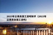 2023年公务员涨工资吗知乎（2023年公务员会涨工资吗）