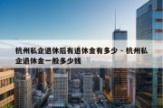 杭州私企退休后有退休金有多少 - 杭州私企退休金一般多少钱