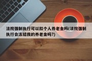 法院强制执行可以扣个人养老金吗(法院强制执行会冻结我的养老金吗?)