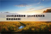 2024年退休新政策（2024年机构改革提前退休政策）