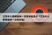 江苏中人教师退休一次性补贴多少（江苏中人教师退休一次性补贴）