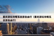 重庆游玩攻略五日游自由行（重庆游玩攻略五日游自由行）