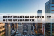 异地养老保险新政策解读最新文件全文（异地养老保险新政策解读最新文件）