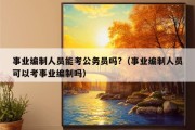 事业编制人员能考公务员吗?（事业编制人员可以考事业编制吗）