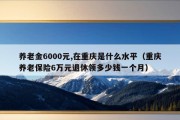 养老金6000元,在重庆是什么水平（重庆养老保险6万元退休领多少钱一个月）