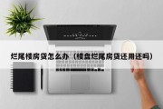 烂尾楼房贷怎么办（楼盘烂尾房贷还用还吗）