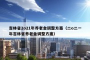 吉林省2o21年养老金调整方案（二o二一年吉林省养老金调整方案）