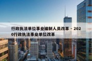 行政执法单位事业编制人员改革 - 2020行政执法事业单位改革