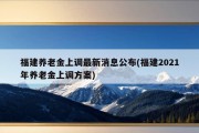 福建养老金上调最新消息公布(福建2021年养老金上调方案)