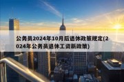 公务员2024年10月后退休政策规定(2024年公务员退休工资新政策)