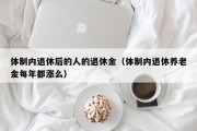 体制内退休后的人的退休金（体制内退休养老金每年都涨么）