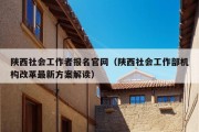 陕西社会工作者报名官网（陕西社会工作部机构改革最新方案解读）