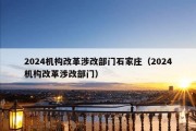 2024机构改革涉改部门石家庄（2024机构改革涉改部门）