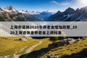 上海市退休2020年养老金增加政策_2020上海退休金养老金上调标准