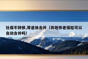 社保不转移,等退休合并（异地养老保险可以自动合并吗）