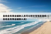 自收自支事业编制人员可以担任领导职务吗（自收自支事业编制人员）