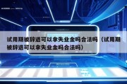 试用期被辞退可以拿失业金吗合法吗（试用期被辞退可以拿失业金吗合法吗）