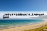 上海养老金调整最新方案公示_上海养老金调整政策