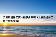 公安局退休工资一般多少钱啊（公安局退休工资一般多少钱）