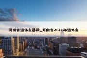 河南省退休金基数_河南省2021年退休金