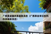 广西事业编改革最新消息（广西事业单位机构改革最新消息）