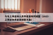 今年上海退休人员养老金如何调整（2023上海退休养老金调整方案）