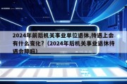 2024年前后机关事业单位退休,待遇上会有什么变化?（2024年后机关事业退休待遇会降吗）