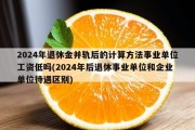 2024年退休金并轨后的计算方法事业单位工资低吗(2024年后退休事业单位和企业单位待遇区别)