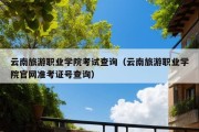 云南旅游职业学院考试查询（云南旅游职业学院官网准考证号查询）