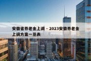 安徽省养老金上调 - 2023安徽养老金上调方案一览表