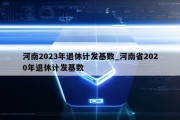 河南2023年退休计发基数_河南省2020年退休计发基数