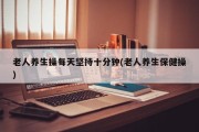 老人养生操每天坚持十分钟(老人养生保健操)