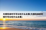 大姨妈来时不可以吃什么水果(大姨妈来的时候不可以吃什么水果)