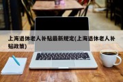 上海退休老人补贴最新规定(上海退休老人补贴政策)