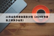 21年山东养老金涨多少钱（2024年养老金上调多少山东）